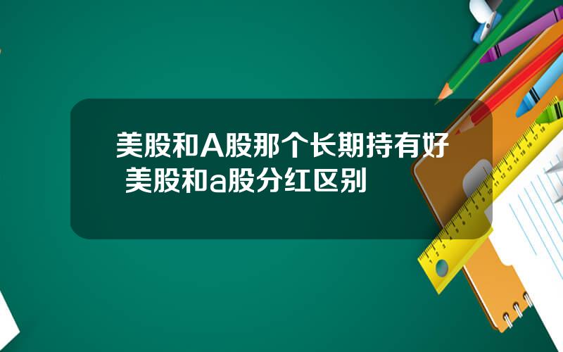 美股和A股那个长期持有好 美股和a股分红区别